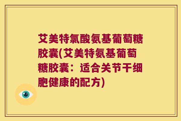 艾美特氯酸氨基葡萄糖胶囊(艾美特氨基葡萄糖胶囊:适合关节干细胞健康的配方) 艾美特氯酸氨基葡萄糖胶囊(艾美特氨基葡萄糖胶囊:适合关节干细胞健康的配方)