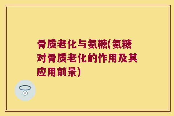 骨质老化与氨糖(氨糖对骨质老化的作用及其应用前景)