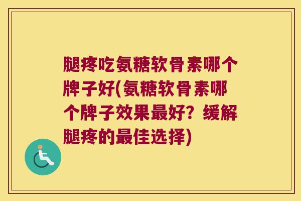 腿疼吃氨糖软骨素哪个牌子好(氨糖软骨素哪个牌子效果好?缓解腿疼的佳选择) 腿疼吃氨糖软骨素哪个牌子好(氨糖软骨素哪个牌子效果好?缓解腿疼的佳选择)