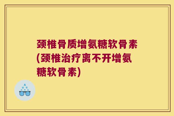 颈椎骨质增氨糖软骨素(颈椎离不开增氨糖软骨素)