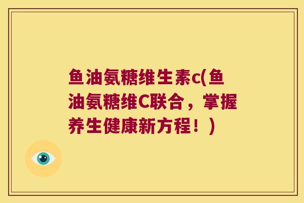鱼油氨糖维生素c(鱼油氨糖维C联合，掌握养生健康新方程！)