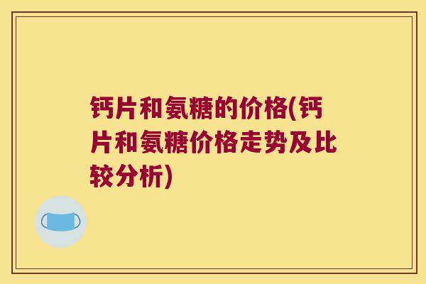 钙片和氨糖的价格(钙片和氨糖价格走势及比较分析) 钙片和氨糖的价格(钙片和氨糖价格走势及比较分析)