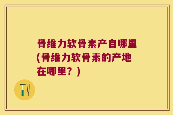 骨维力软骨素产自哪里(骨维力软骨素的产地在哪里？)