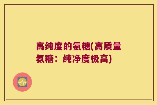 高纯度的氨糖(高质量氨糖：纯净度极高)