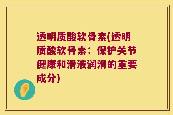 透明质酸软骨素(透明质酸软骨素：保护关节健康和滑液润滑的重要成分)