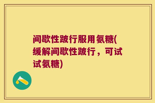 间歇性跛行服用氨糖(缓解间歇性跛行,可试试氨糖) 间歇性跛行服用氨糖(缓解间歇性跛行,可试试氨糖)