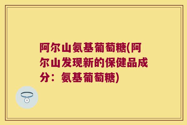 阿尔山氨基葡萄糖(阿尔山发现新的保健品成分:氨基葡萄糖) 阿尔山氨基葡萄糖(阿尔山发现新的保健品成分:氨基葡萄糖)