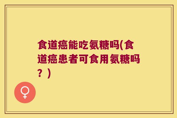 食道能吃氨糖吗(食道患者可食用氨糖吗？)
