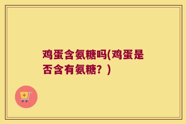 鸡蛋含氨糖吗(鸡蛋是否含有氨糖?) 鸡蛋含氨糖吗(鸡蛋是否含有氨糖?)