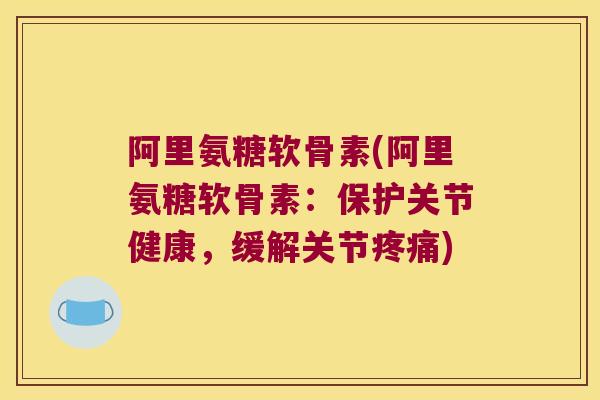 阿里氨糖软骨素(阿里氨糖软骨素:保护关节健康,缓解关节) 阿里氨糖软骨素(阿里氨糖软骨素:保护关节健康,缓解关节)