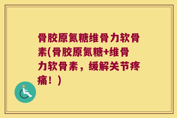 骨胶原氮糖维骨力软骨素(骨胶原氮糖+维骨力软骨素,缓解关节!) 骨胶原氮糖维骨力软骨素(骨胶原氮糖+维骨力软骨素,缓解关节!)
