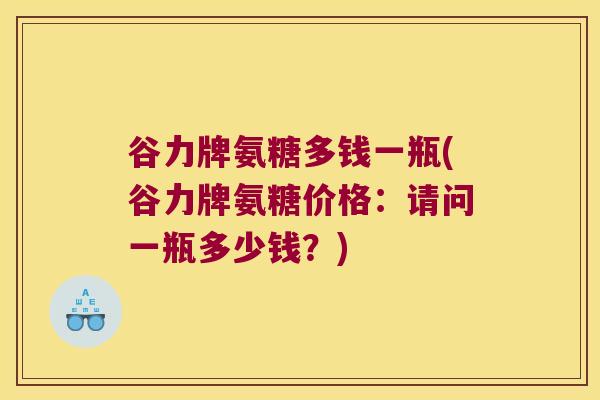 谷力牌氨糖多钱一瓶(谷力牌氨糖价格：请问一瓶多少钱？)