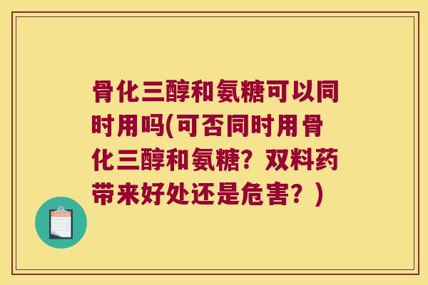 骨化三醇和氨糖可以同时用吗(可否同时用骨化三醇和氨糖?双料药带来好处还是危害?) 骨化三醇和氨糖可以同时用吗(可否同时用骨化三醇和氨糖?双料药带来好处还是危害?)