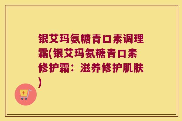 银艾玛氨糖青口素调理霜(银艾玛氨糖青口素修护霜：滋养修护)