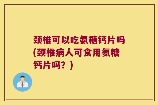 颈椎可以吃氨糖钙片吗(颈椎人可食用氨糖钙片吗?) 颈椎可以吃氨糖钙片吗(颈椎人可食用氨糖钙片吗?)