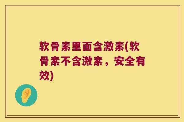 软骨素里面含激素(软骨素不含激素，安全有效)