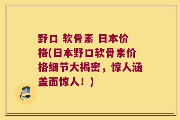 野口 软骨素 日本价格(日本野口软骨素价格细节大揭密，惊人涵盖面惊人！)