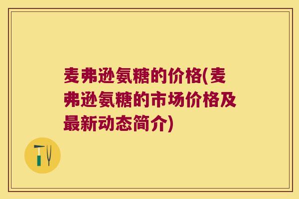 麦弗逊氨糖的价格(麦弗逊氨糖的市场价格及新动态简介) 麦弗逊氨糖的价格(麦弗逊氨糖的市场价格及新动态简介)