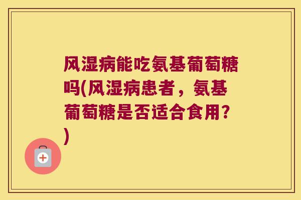 能吃氨基葡萄糖吗(患者，氨基葡萄糖是否适合食用？)
