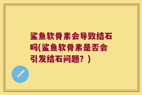 鲨鱼软骨素会导致结石吗(鲨鱼软骨素是否会引发结石问题?) 鲨鱼软骨素会导致结石吗(鲨鱼软骨素是否会引发结石问题?)
