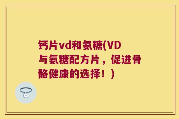 钙片vd和氨糖(VD与氨糖配方片,促进骨骼健康的选择!) 钙片vd和氨糖(VD与氨糖配方片,促进骨骼健康的选择!)