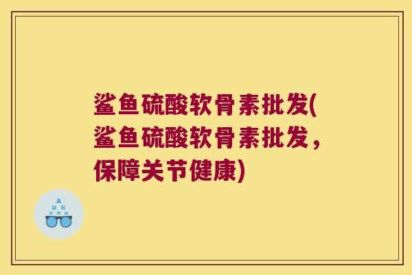 鲨鱼硫酸软骨素批发(鲨鱼硫酸软骨素批发，保障关节健康)