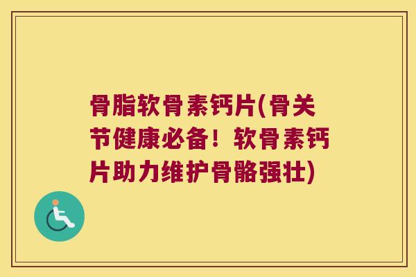 骨脂软骨素钙片(骨关节健康必备！软骨素钙片助力维护骨骼强壮)
