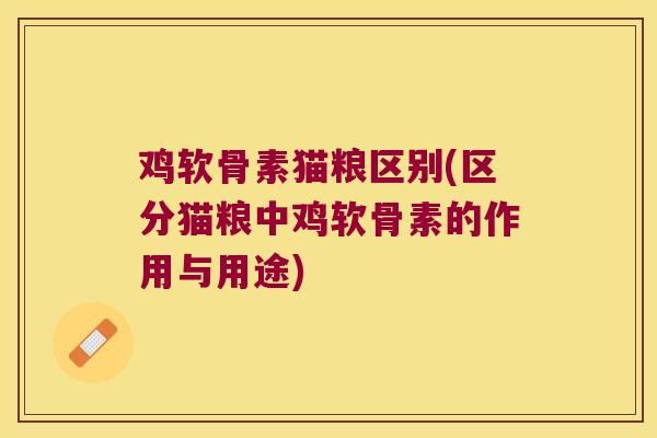 鸡软骨素猫粮区别(区分猫粮中鸡软骨素的作用与用途) 鸡软骨素猫粮区别(区分猫粮中鸡软骨素的作用与用途)