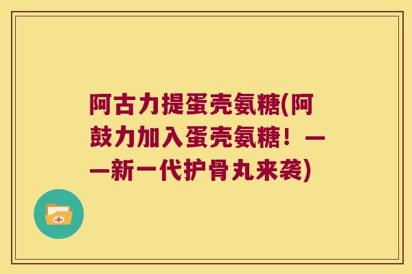 阿古力提蛋壳氨糖(阿鼓力加入蛋壳氨糖！——新一代护骨丸来袭)