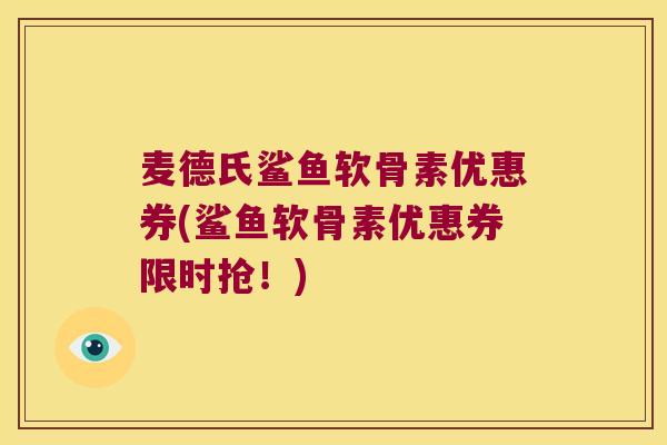 麦德氏鲨鱼软骨素优惠券(鲨鱼软骨素优惠券限时抢!) 麦德氏鲨鱼软骨素优惠券(鲨鱼软骨素优惠券限时抢!)
