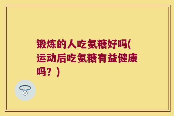 锻炼的人吃氨糖好吗(运动后吃氨糖有益健康吗？)