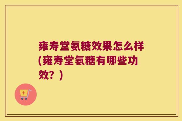 雍寿堂氨糖效果怎么样(雍寿堂氨糖有哪些功效？)