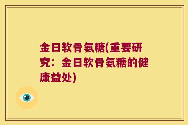 金日软骨氨糖(重要研究:金日软骨氨糖的健康益处) 金日软骨氨糖(重要研究:金日软骨氨糖的健康益处)