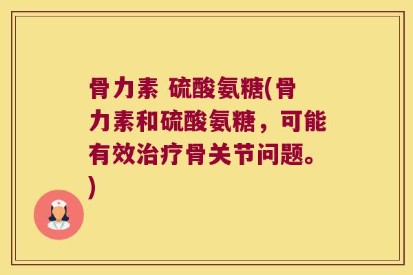骨力素 硫酸氨糖(骨力素和硫酸氨糖,可能有效骨关节问题。) 骨力素 硫酸氨糖(骨力素和硫酸氨糖,可能有效骨关节问题。)