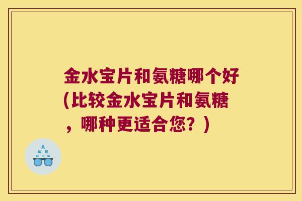 金水宝片和氨糖哪个好(比较金水宝片和氨糖,哪种更适合您?) 金水宝片和氨糖哪个好(比较金水宝片和氨糖,哪种更适合您?)
