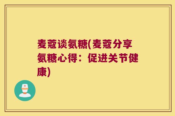 麦蔻谈氨糖(麦蔻分享氨糖心得:促进关节健康) 麦蔻谈氨糖(麦蔻分享氨糖心得:促进关节健康)