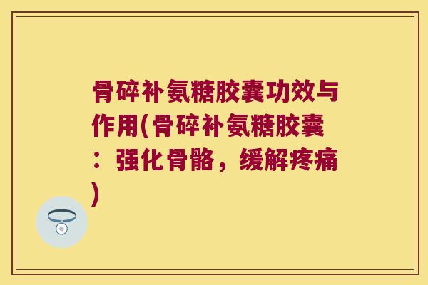 骨碎补氨糖胶囊功效与作用(骨碎补氨糖胶囊:强化骨骼,缓解) 骨碎补氨糖胶囊功效与作用(骨碎补氨糖胶囊:强化骨骼,缓解)