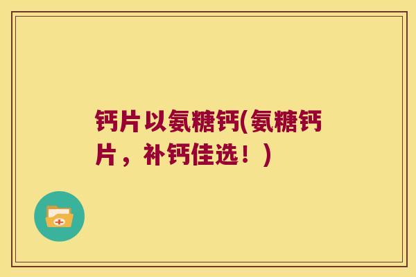 钙片以氨糖钙(氨糖钙片,补钙佳选!) 钙片以氨糖钙(氨糖钙片,补钙佳选!)