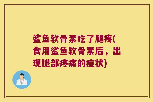 鲨鱼软骨素吃了腿疼(食用鲨鱼软骨素后,出现腿部的症状) 鲨鱼软骨素吃了腿疼(食用鲨鱼软骨素后,出现腿部的症状)
