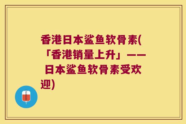 香港日本鲨鱼软骨素(「香港销量上升」—— 日本鲨鱼软骨素受欢迎) 香港日本鲨鱼软骨素(「香港销量上升」—— 日本鲨鱼软骨素受欢迎)