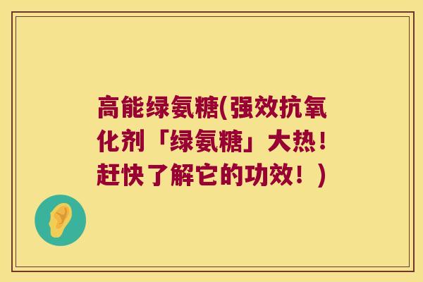 高能绿氨糖(强效剂「绿氨糖」大热!赶快了解它的功效!) 高能绿氨糖(强效剂「绿氨糖」大热!赶快了解它的功效!)