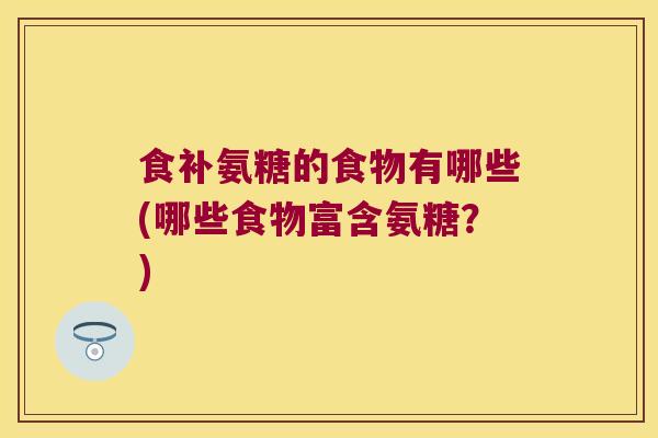 食补氨糖的食物有哪些(哪些食物富含氨糖？)