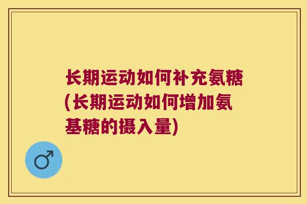 长期运动如何补充氨糖(长期运动如何增加氨基糖的摄入量) 长期运动如何补充氨糖(长期运动如何增加氨基糖的摄入量)