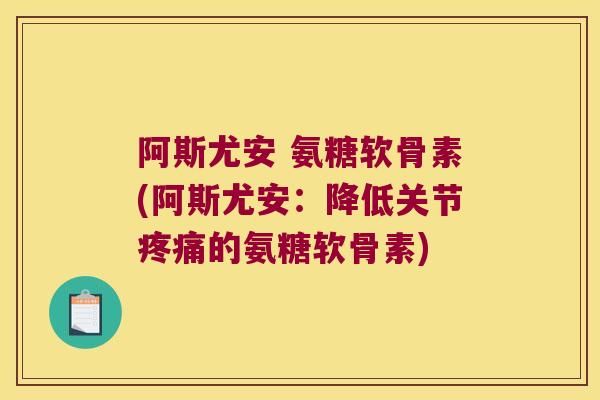 阿斯尤安 氨糖软骨素(阿斯尤安：降低关节的氨糖软骨素)