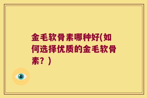 金毛软骨素哪种好(如何选择优质的金毛软骨素?) 金毛软骨素哪种好(如何选择优质的金毛软骨素?)