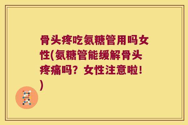 骨头疼吃氨糖管用吗女性(氨糖管能缓解骨头吗?女性注意啦!) 骨头疼吃氨糖管用吗女性(氨糖管能缓解骨头吗?女性注意啦!)
