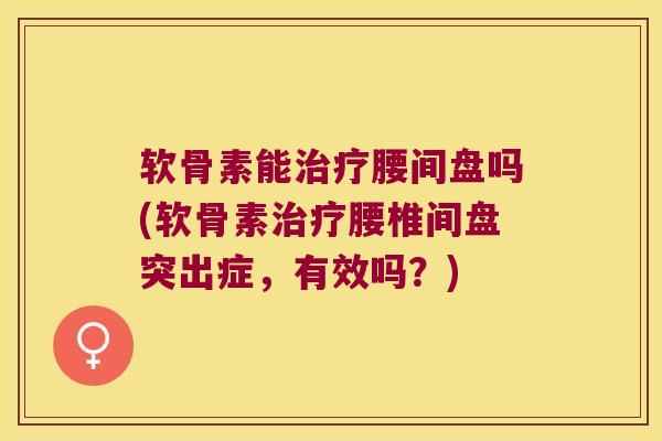 软骨素能腰间盘吗(软骨素腰椎间盘突出症，有效吗？)