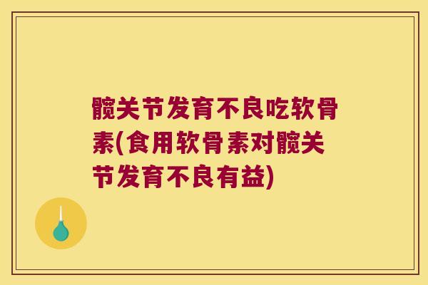 髋关节发育不良吃软骨素(食用软骨素对髋关节发育不良有益) 髋关节发育不良吃软骨素(食用软骨素对髋关节发育不良有益)