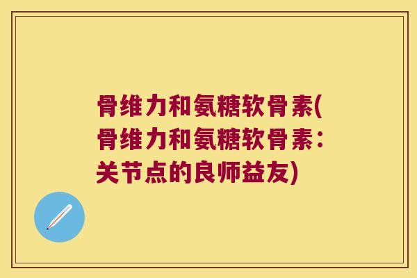 骨维力和氨糖软骨素(骨维力和氨糖软骨素:关节点的良师益友) 骨维力和氨糖软骨素(骨维力和氨糖软骨素:关节点的良师益友)