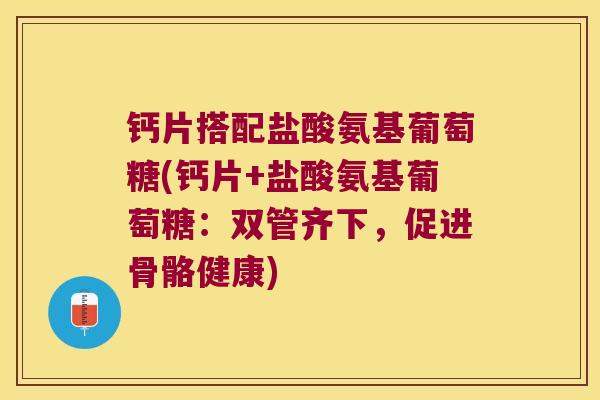 钙片搭配盐酸氨基葡萄糖(钙片+盐酸氨基葡萄糖:双管齐下,促进骨骼健康) 钙片搭配盐酸氨基葡萄糖(钙片+盐酸氨基葡萄糖:双管齐下,促进骨骼健康)